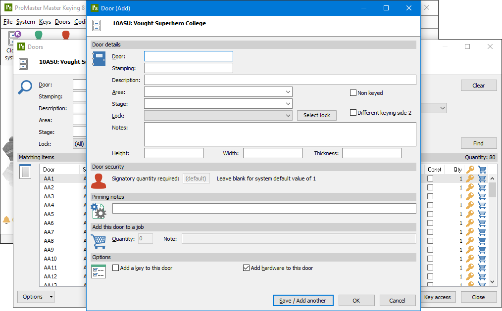 ProMaster Master-Keying 8 Door (Add) window displayed in front of the Doors window, which is in front of the main application. At the top of the Door (Add) window, the system number and system description are displayed. Beneath that is the first section “Door details”. This contains entry fields for the “Door” number, “Stamping”, “Description”, “Area”, whether it is “Non keyed”, “Stage”, if the keying is different on the second side, “Notes” about the door, door “Height”, door “Width”, and door “Thickness”. There is also 2 ways to record the lock that is used on the door, firstly by selecting a lock or cylinder preciously used in the system from a dropdown list or by clicking the “Select lock” button and choosing the lock from all recorded locks and cylinders. Below this is a section called “Door security” which contains a disabled field “Signatory quantity required”. This field can be enabled by changing the signatory requirements of the system. Next is a section to record any “Pinning notes”. Beneath that is a section to “Add this door to a job” which allows the door to be ordered for manufacturing as it is created. These options are currently disable because a lock has not yet been set for the door. The bottom section has 2 “Options”. “Add a key to this door” will cause a window to open to select the keys that will operate the door as soon as the door is saved. “Add hardware to this door” will cause a window to open to record other hardware that will be on the door, such as door closers, handles etc. At the bottom of the window are buttons “Save / Add another”, “OK” and “Cancel”. “Save / Add another” will save the door just like “OK”, but instead of returning to the Doors window, a new Door (Add) window will automatically be opened.